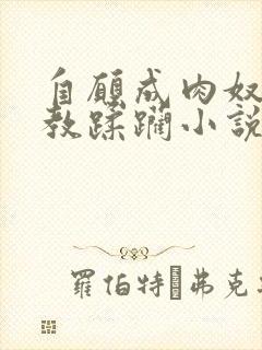 自愿成肉奴被调教蹂躏小说