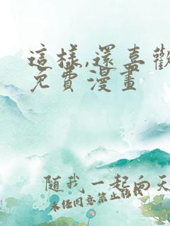 这样,还喜欢吗免费漫画