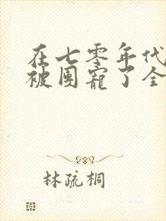 在七零年代,我被团宠了全集完整版