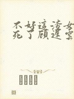 不好这渣女要虐死了顾迟云全本阅读