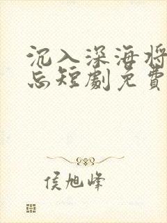 沉入深海将你遗忘短剧免费播放