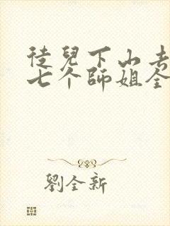 徒儿下山去祸害七个师姐全集免费