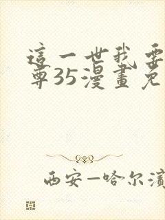 这一世我要当至尊35漫画免费下拉式阅读