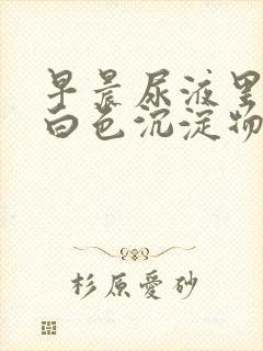 早晨尿液里面有白色沉淀物怎么回事