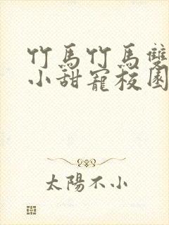 竹马竹马双男主小甜宠校园文推荐