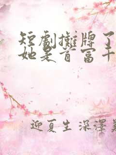 短剧摊牌了夫人她是首富千金