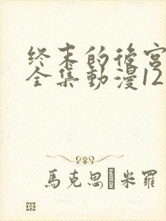 终末的后宫免费全集动漫12集