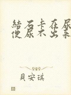 结石卡在尿道小便尿不出来怎么办