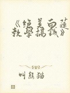 《绝美白莲在线教学搞钱》