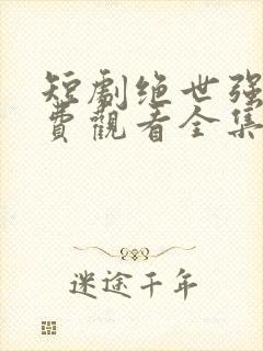 短剧绝世强龙免费观看全集