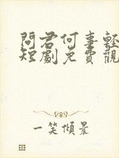 问君何事轻离别短剧免费观看