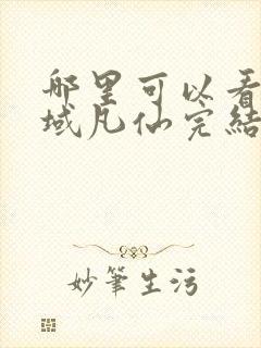 哪里可以看到九域凡仙完结版