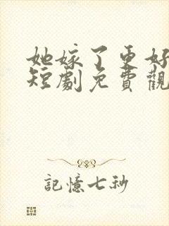 她嫁了更好的他短剧免费观看