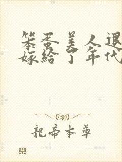 笨蛋美人退婚后嫁给了年代文大佬免费阅读