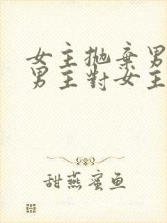 女主抛弃男主,男主对女主念念不忘