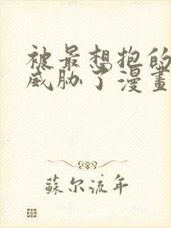 被最想抱的男人威胁了漫画免费阅读