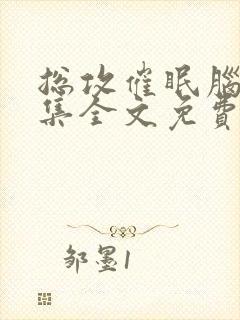 总攻催眠脑洞合集全文免费阅读小说