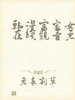 韩漫富家女姐姐在线观看免费全集