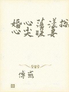 婚心荡漾总裁的心尖暖妻