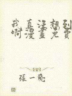 我真没想到重生啊漫画免费阅读