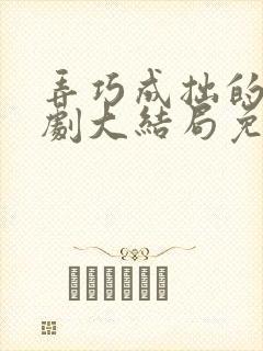 弄巧成拙的爱短剧大结局免费观看