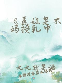 《义姐是不良妈妈授乳中