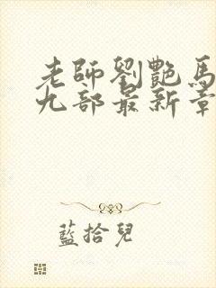 老师刘艳马军第九部最新章节