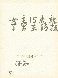 女主15岁就生了男主的孩子的小说