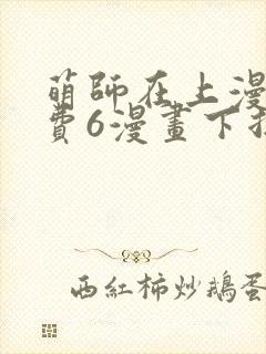 萌师在上漫画免费6漫画下拉式