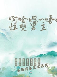 啊哈嗯~唔嗯双性双男主