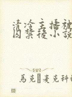 清冷主播被反派囚禁后小说免费阅读