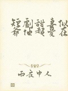 短剧甜妻似火霍爷他超爱在线观看