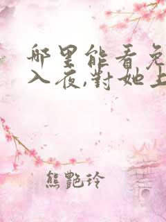 哪里能看免费的入夜,对她上瘾