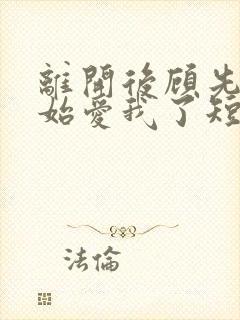 离开后顾先生开始爱我了短剧免费观看大结局