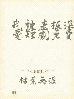 我被老板深深溺爱短剧免费看全集