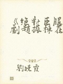 《绝对臣服》短剧赵振栋在线观看