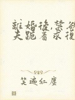 离婚后,禁欲前夫跪着求复合的小说