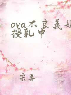 ova不良义姐授乳中