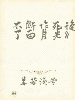 不断作死后我成了白月光》