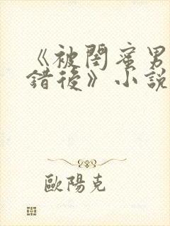 《被闺蜜男友认错后》小说免费阅读