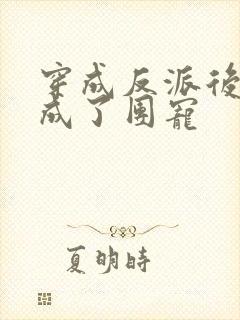 穿成反派后我活成了团宠