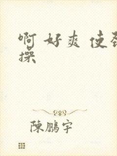 啊 好爽 使劲操