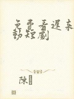 免费看迟来的心动短剧