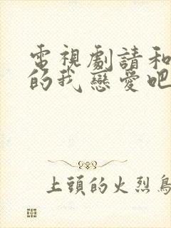 电视剧请和这样的我恋爱吧免费观看