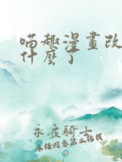 喵趣漫画改名叫什么了