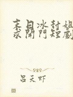 末日冰封姐姐们求开门短剧热播