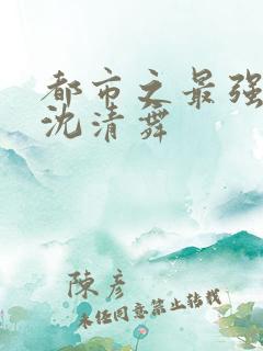 都市之最强狂兵沈清舞