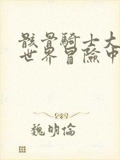 骸骨骑士大人异世界冒险中漫画免费观看