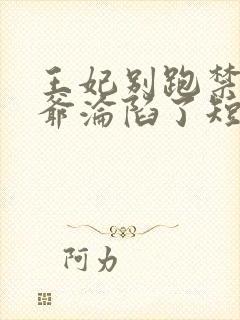 王妃别跑禁欲王爷沦陷了短剧免费观看