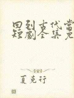 回到古代当太子短剧全集免费观看